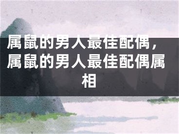 属鼠的男人最佳配偶，属鼠的男人最佳配偶属相