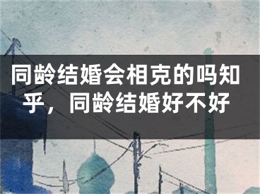 同龄结婚会相克的吗知乎，同龄结婚好不好