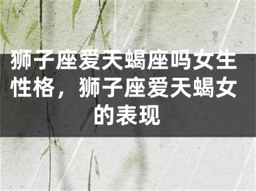 狮子座爱天蝎座吗女生性格，狮子座爱天蝎女的表现