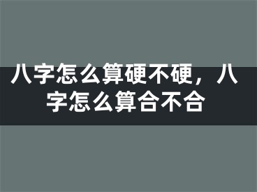 八字怎么算硬不硬，八字怎么算合不合
