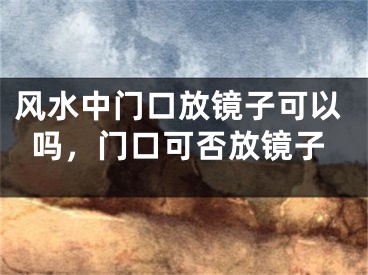 风水中门口放镜子可以吗,门口可否放镜子