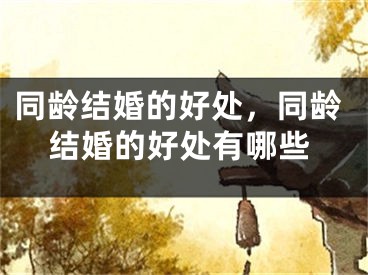 同龄结婚的好处,同龄结婚的好处有哪些