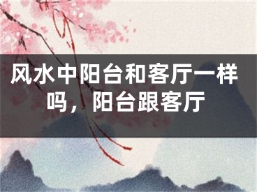 风水中阳台和客厅一样吗，阳台跟客厅
