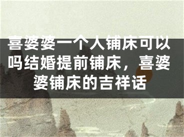 喜婆婆一个人铺床可以吗结婚提前铺床，喜婆婆铺床的吉祥话