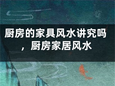 厨房的家具风水讲究吗，厨房家居风水