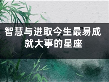 智慧与进取今生最易成就大事的星座
