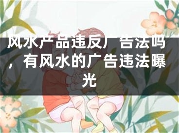 风水产品违反广告法吗，有风水的广告违法曝光
