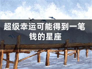 超级幸运可能得到一笔钱的星座