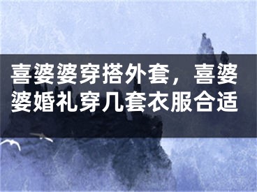 喜婆婆穿搭外套,喜婆婆婚礼穿几套衣服合适