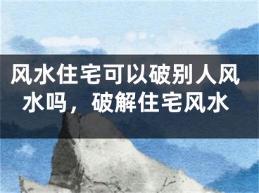 风水住宅可以破别人风水吗,破解住宅风水