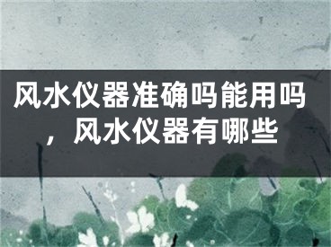 风水仪器准确吗能用吗,风水仪器有哪些