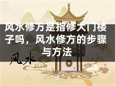 风水修方是指修大门楼子吗,风水修方的步骤与方法