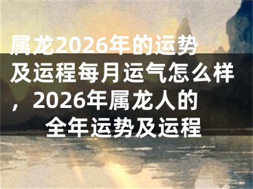 属龙2026年的运势及运程每月运气怎么样，2026年属龙人的全年运势及运程