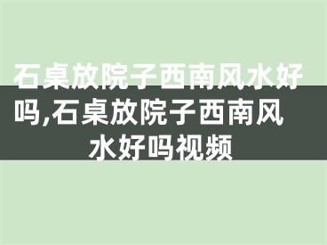石桌放院子西南风水好吗,石桌放院子西南风水好吗视频