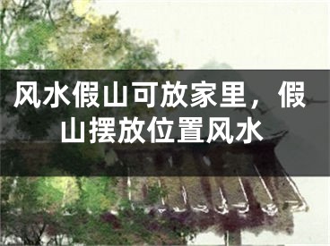 风水假山可放家里,假山摆放位置风水