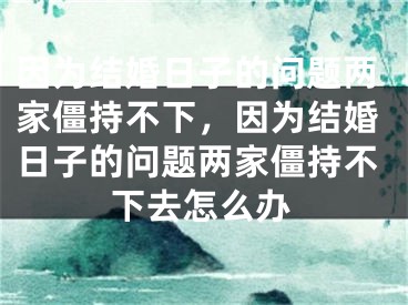 因为结婚日子的问题两家僵持不下,因为结婚日子的问题两家僵持不下去怎么办