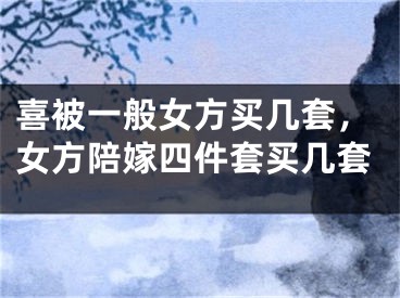 喜被一般女方买几套,女方陪嫁四件套买几套