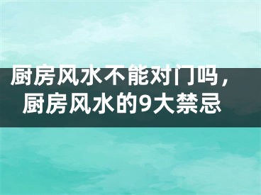 厨房风水不能对门吗，厨房风水的9大禁忌