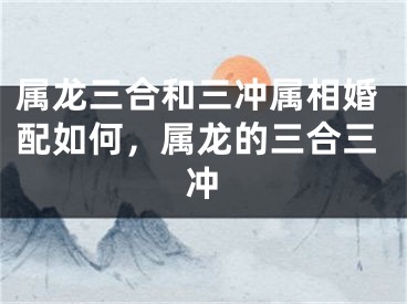 属龙三合和三冲属相婚配如何，属龙的三合三冲