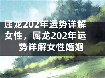 属龙202年运势详解女性,属龙202年运势详解女性婚姻