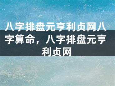 八字排盘元亨利贞网八字算命，八字排盘元亨利贞网