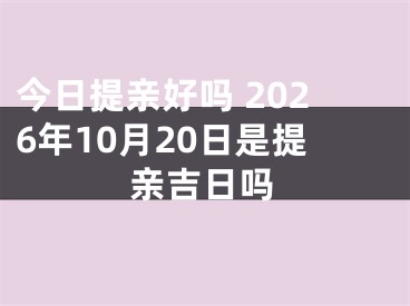 今日提亲好吗 2026年10月20日是提亲吉日吗