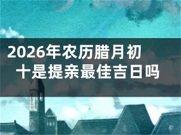 2026年农历腊月初十是提亲最佳吉日吗