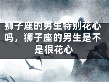 狮子座的男生特别花心吗，狮子座的男生是不是很花心