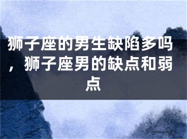 狮子座的男生缺陷多吗,狮子座男的缺点和弱点