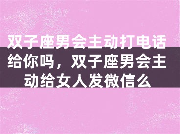 双子座男会主动打电话给你吗，双子座男会主动给女人发微信么