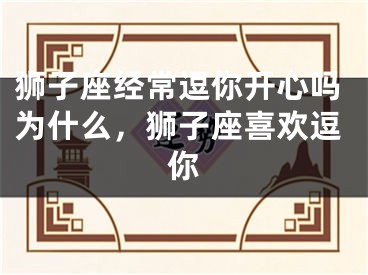 狮子座经常逗你开心吗为什么,狮子座喜欢逗你