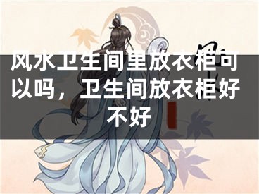 风水卫生间里放衣柜可以吗,卫生间放衣柜好不好