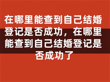 在哪里能查到自己结婚登记是否成功，在哪里能查到自己结婚登记是否成功了