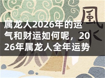 属龙人2026年的运气和财运如何呢，2026年属龙人全年运势