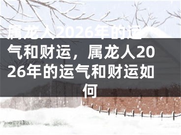 属龙人2026年的运气和财运，属龙人2026年的运气和财运如何