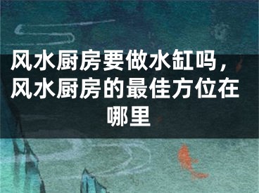 风水厨房要做水缸吗，风水厨房的最佳方位在哪里