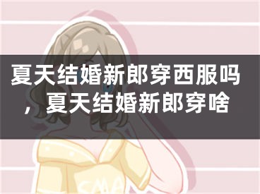 夏天结婚新郎穿西服吗，夏天结婚新郎穿啥