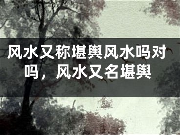 风水又称堪舆风水吗对吗，风水又名堪舆
