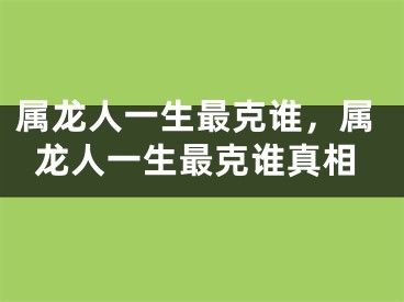 属龙人一生最克谁，属龙人一生最克谁真相