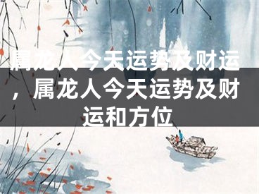 属龙人今天运势及财运，属龙人今天运势及财运和方位