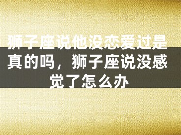 狮子座说他没恋爱过是真的吗，狮子座说没感觉了怎么办