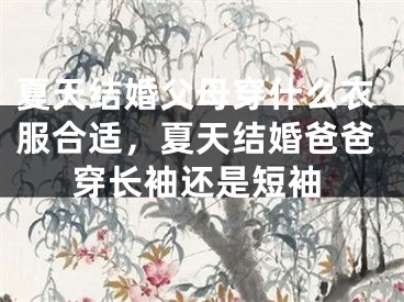 夏天结婚父母穿什么衣服合适，夏天结婚爸爸穿长袖还是短袖