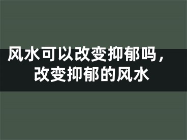 风水可以改变抑郁吗，改变抑郁的风水