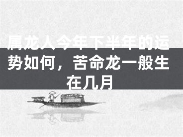 属龙人今年下半年的运势如何，苦命龙一般生在几月