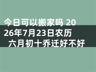 今日可以搬家吗 2026年7月23日农历六月初十乔迁好不好