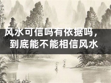 风水可信吗有依据吗，到底能不能相信风水