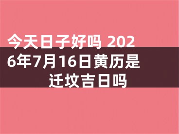 今天日子好吗 2026年7月16日黄历是迁坟吉日吗