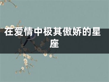 在爱情中极其傲娇的星座