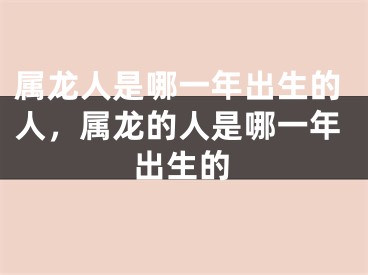 属龙人是哪一年出生的人，属龙的人是哪一年出生的