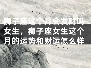 狮子座这个月会发财吗女生，狮子座女生这个月的运势和财运怎么样